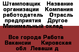 Штамповщик › Название организации ­ Компания-работодатель › Отрасль предприятия ­ Другое › Минимальный оклад ­ 1 - Все города Работа » Вакансии   . Кировская обл.,Леваши д.